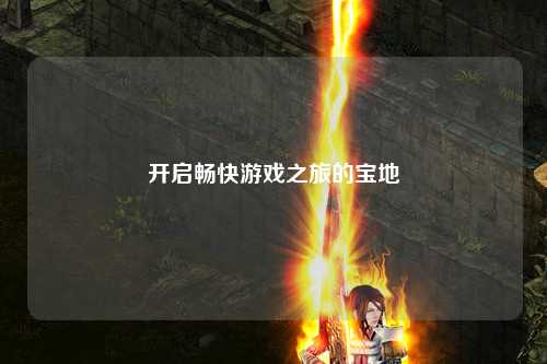 开启畅快游戏之旅的宝地