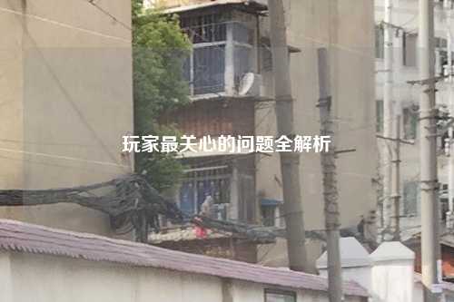 玩家最关心的问题全解析